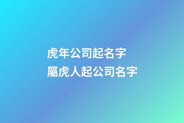 虎年公司起名字 屬虎人起公司名字-第1張-公司起名-玄機派